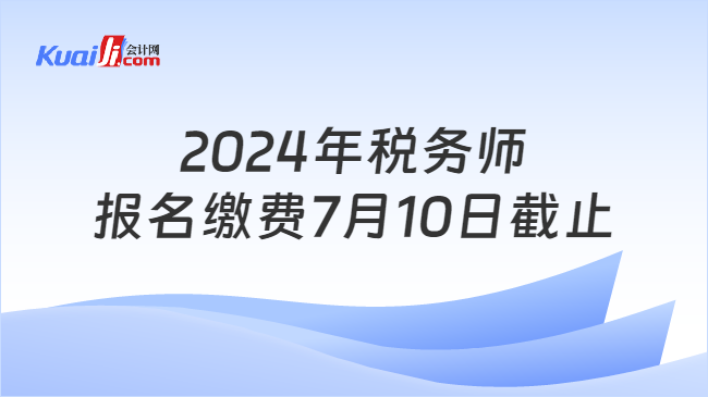 2024年税务师报名缴费7月10日截止