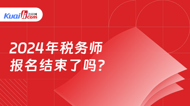 2024年税务师报名结束了吗？