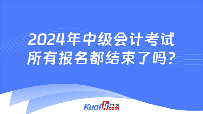 2024年中级会计考试\n所有报名都结束了吗?