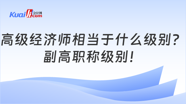 高级经济师相当于什么级别？\n副高职称级别！