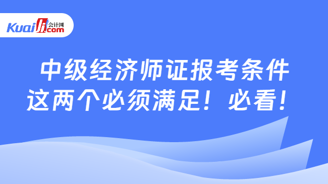 中级经济师证报考条件\n这两个必须满足！必看！