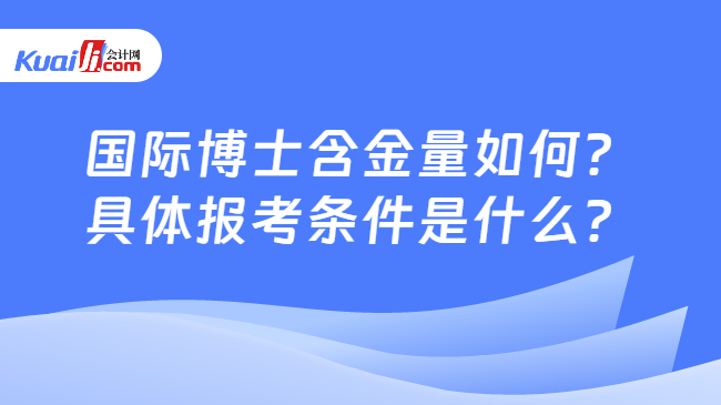 國際博士含金量如何？\n具體報考條件是什么？