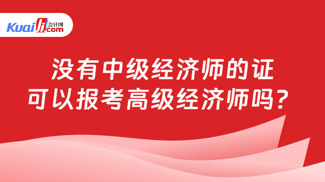 沒有中級經(jīng)濟(jì)師的證\n可以報考高級經(jīng)濟(jì)師嗎？