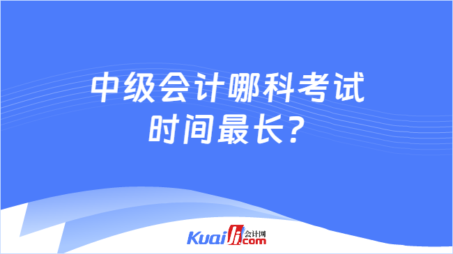 中級會計哪科考試\n時間最長?