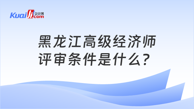 黑龙江高级经济师\n评审条件是什么？