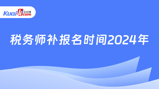 稅務(wù)師補(bǔ)報(bào)名時(shí)間2024年