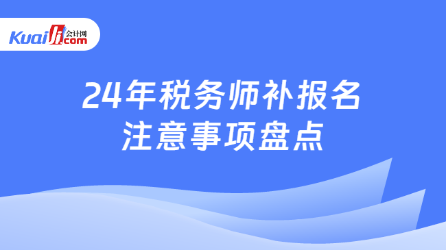 24年税务师补报名注意事项盘点