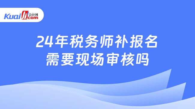 24年税务师补报名需要现场审核吗