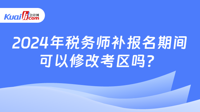 2024年税务师补报名期间可以修改考区吗？