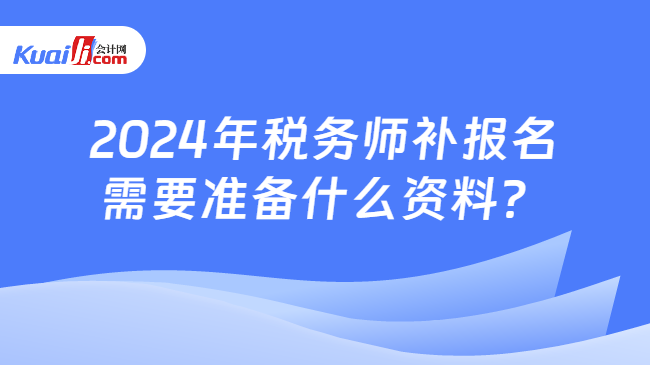 2024年稅務(wù)師補(bǔ)報(bào)名需要準(zhǔn)備什么資料？