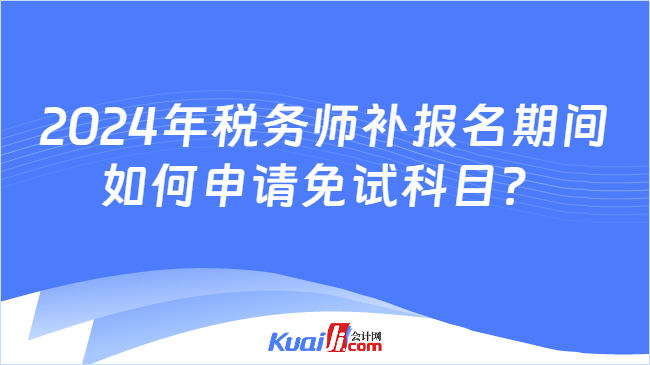 2024年税务师补报名期间如何申请免试科目？