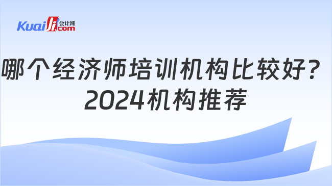 哪个经济师培训机构比较好？\n2024机构推荐