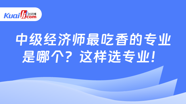 中级经济师最吃香的专业\n是哪个？这样选专业！