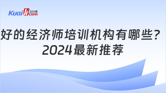 好的經(jīng)濟師培訓(xùn)機構(gòu)有哪些？\n2024最新推薦