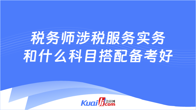 稅務師涉稅服務實務\n和什么科目搭配備考好