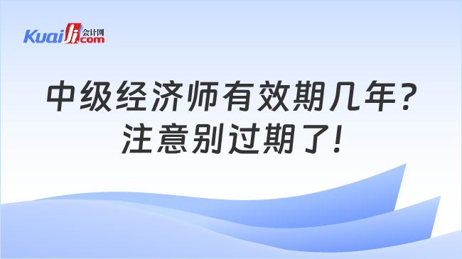 中級經(jīng)濟(jì)師有效期幾年?\n注意別過期了!