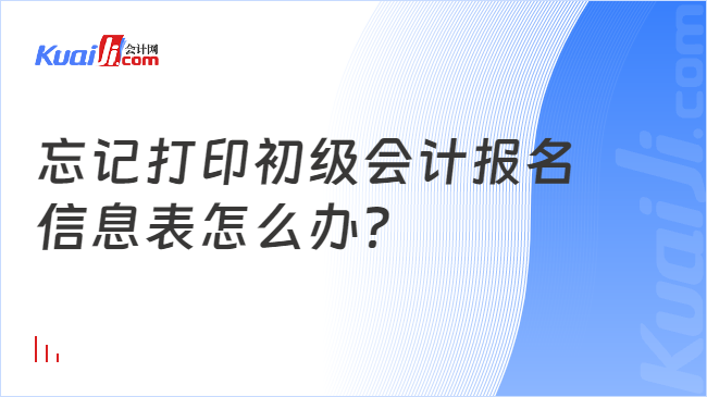 忘記打印初級會計報名\n信息表怎么辦？