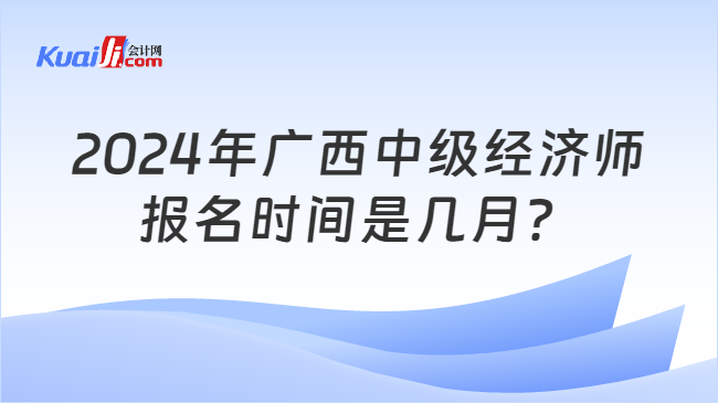 2024年廣西中級經(jīng)濟(jì)師\n報(bào)名時間是幾月？