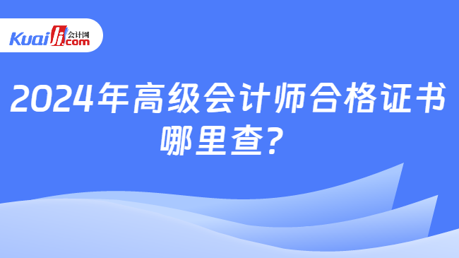 2024年高級(jí)會(huì)計(jì)師合格證書\n哪里查？