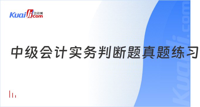 中级会计实务\n判断题真题练习