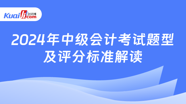 2024年中级会计考试题型\n及评分标准解读