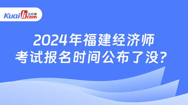 2024年福建經(jīng)濟(jì)師\n考試報(bào)名時(shí)間公布了沒？