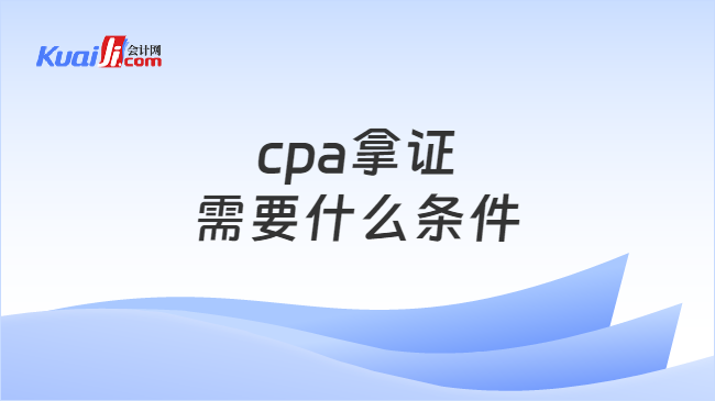 cpa拿证\n需要什么条件