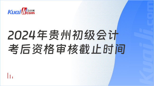 2024年贵州初级会计\n考后资格审核截止时间