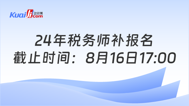 24年税务师补报名截止时间：8月16日17:00