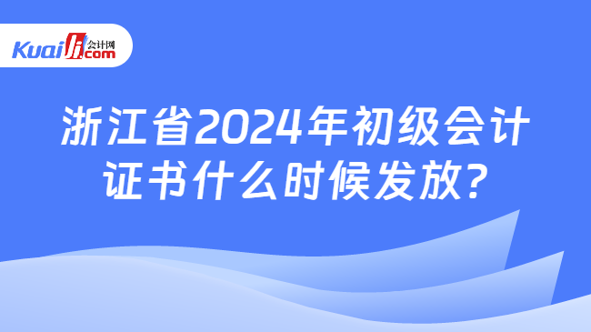 浙江省2024年初级会计\n证书什么时候发放?