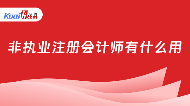 非執(zhí)業(yè)注冊(cè)會(huì)計(jì)師有什么用