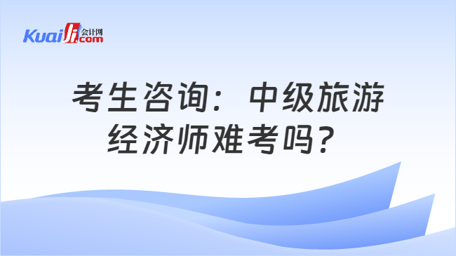 考生咨询：中级旅游\n经济师难考吗？