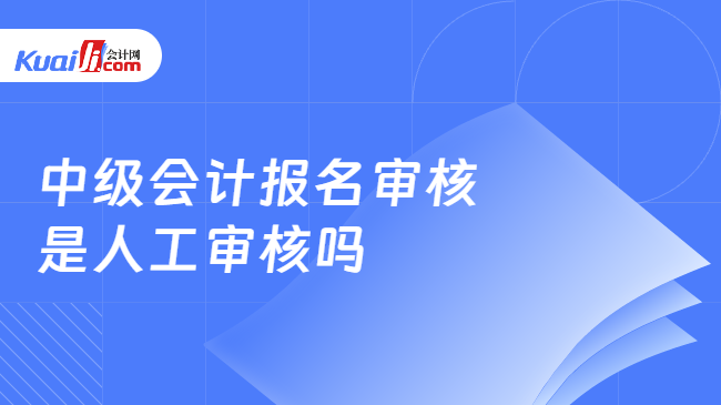 中级会计报名审核\n是人工审核吗