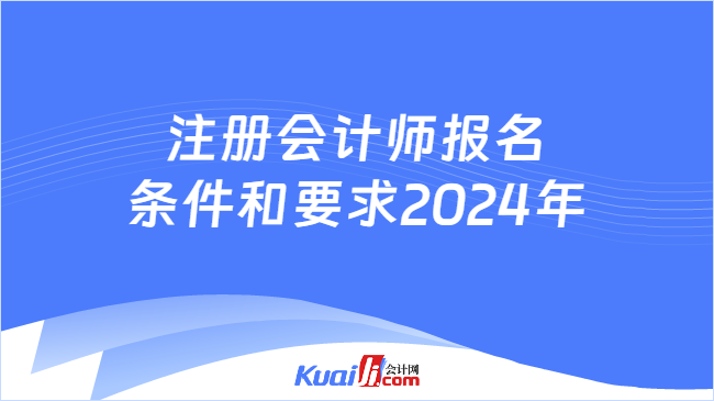 注册会计师报名\n条件和要求2024年