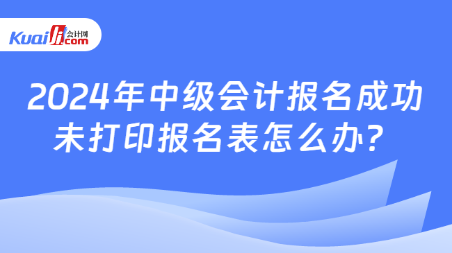 2024年中級會計報名成功\n未打印報名表怎么辦？