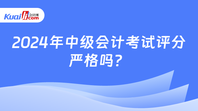 2024年中級會計考試評分\n嚴格嗎？