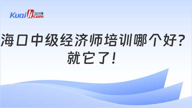 海口中级经济师培训哪个好？\n就它了！