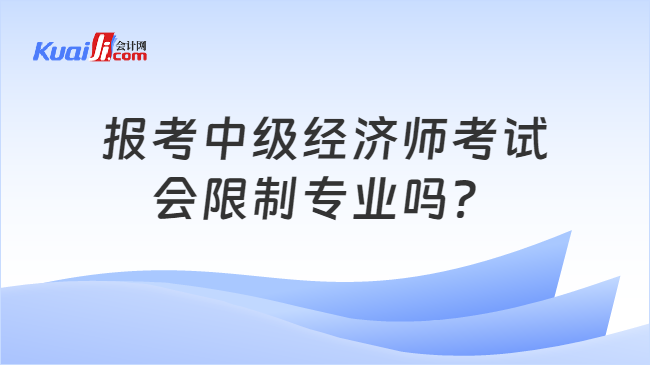 報考中級經(jīng)濟(jì)師考試\n會限制專業(yè)嗎？