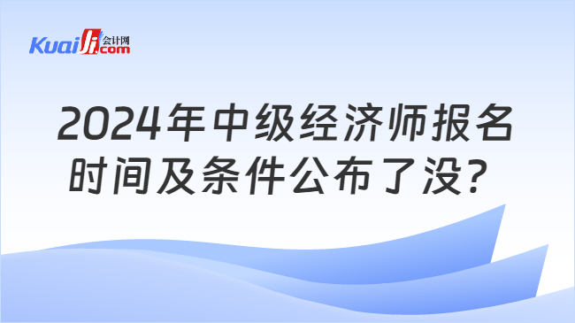 2024年中级经济师报名\n时间及条件公布了没？