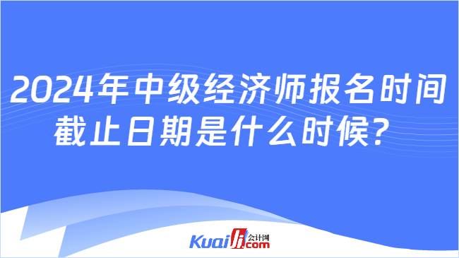 2024年中级经济师报名时间\n截止日期是什么时候？