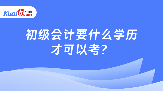 初级会计要什么学历\n才可以考？