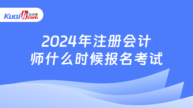 2024年注册会计\n师什么时候报名考试