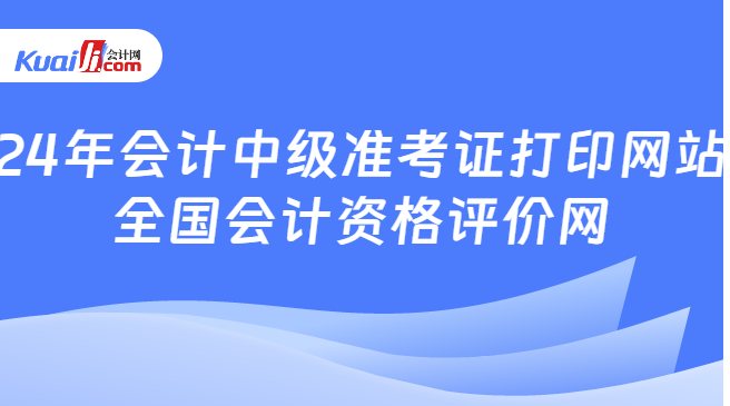 24年會(huì)計(jì)中級(jí)準(zhǔn)考證打印網(wǎng)站\n全國(guó)會(huì)計(jì)資格評(píng)價(jià)網(wǎng)