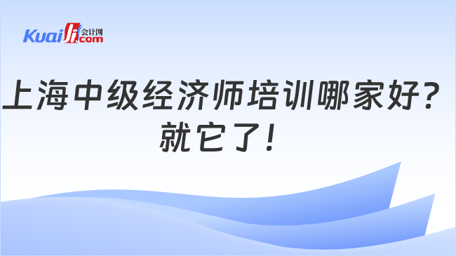 上海中級(jí)經(jīng)濟(jì)師培訓(xùn)哪家好？\n就它了！