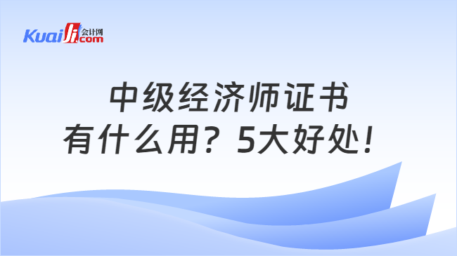 中级经济师证书\n有什么用？5大好处！