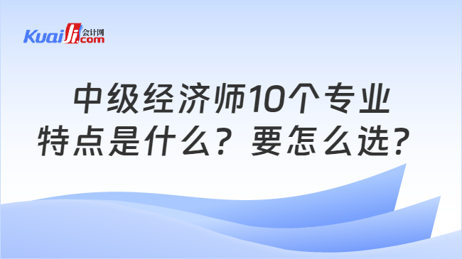 中级经济师10个专业\n特点是什么？要怎么选？