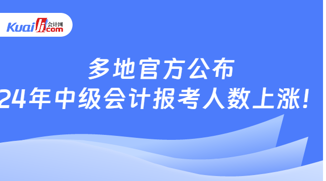 多地官方公布\n24年中级会计报考人数上涨！