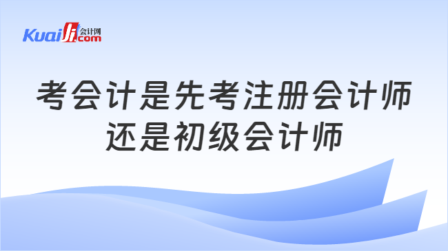 考会计是先考注册会计师\n还是初级会计师