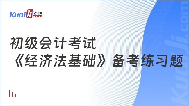 初級(jí)會(huì)計(jì)考試\n《經(jīng)濟(jì)法基礎(chǔ)》備考練習(xí)題