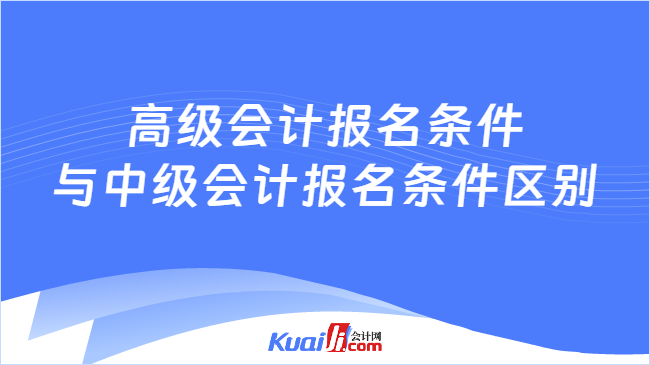 高级会计报名条件\n与中级会计报名条件区别